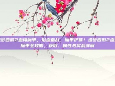 造梦西游2血海魔甲，浴血奋战，魔甲护体！造梦西游2血海魔甲全攻略，获取、属性与实战详解
