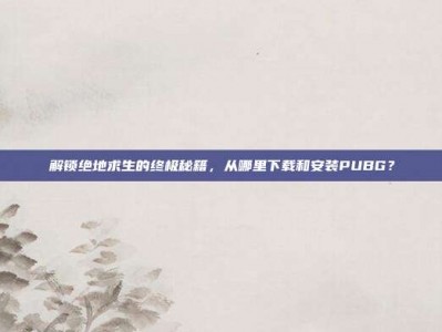 解锁绝地求生的终极秘籍，从哪里下载和安装PUBG？