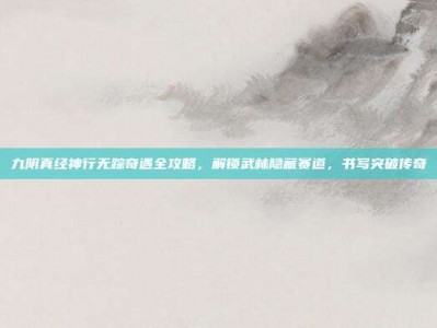 九阴真经神行无踪奇遇全攻略，解锁武林隐藏赛道，书写突破传奇