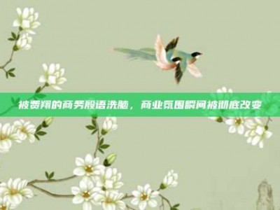 被费翔的商务殷语洗脑，商业氛围瞬间被彻底改变