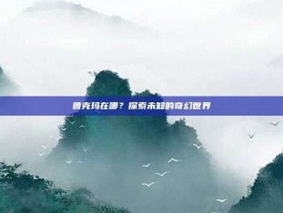 鲁克玛在哪？探索未知的奇幻世界