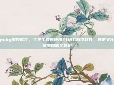 pubg制作软件，手把手教你使用PUBG制作软件，自定义比赛编辑器全攻略