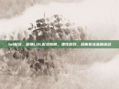 lol配资，警惕LOL配资陷阱，理性游戏，远离非法金融活动
