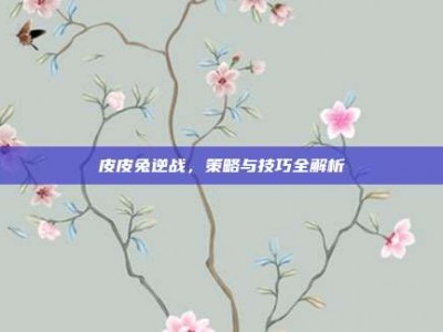 皮皮兔逆战，策略与技巧全解析