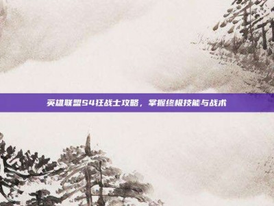 英雄联盟S4狂战士攻略，掌握终极技能与战术