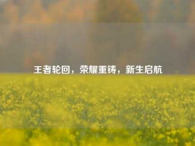 王者轮回，荣耀重铸，新生启航