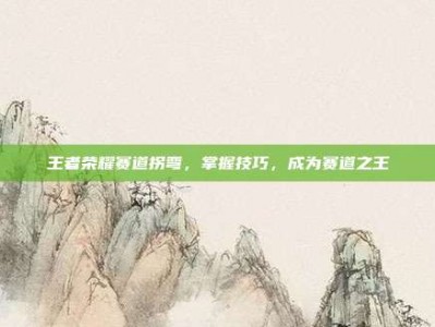 王者荣耀赛道拐弯，掌握技巧，成为赛道之王