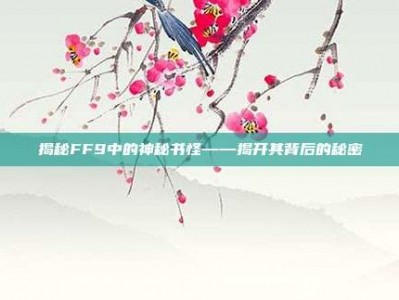 揭秘FF9中的神秘书怪——揭开其背后的秘密