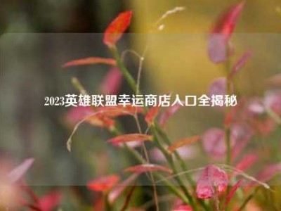 2023英雄联盟幸运商店入口全揭秘