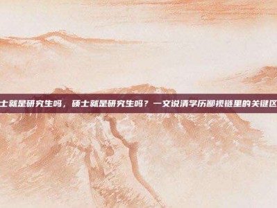 硕士就是研究生吗，硕士就是研究生吗？一文说清学历鄙视链里的关键区别