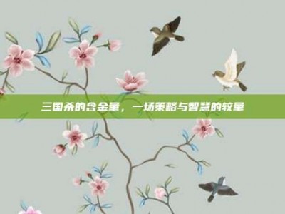 三国杀的含金量，一场策略与智慧的较量