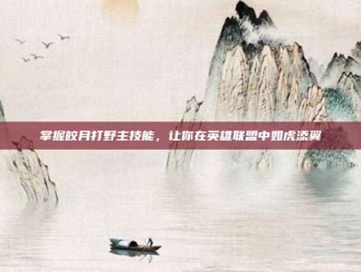 掌握皎月打野主技能，让你在英雄联盟中如虎添翼