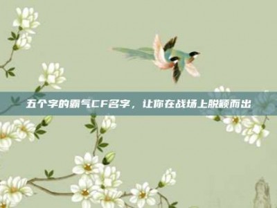 五个字的霸气CF名字，让你在战场上脱颖而出