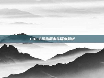 LOL主播格局事件深度解析