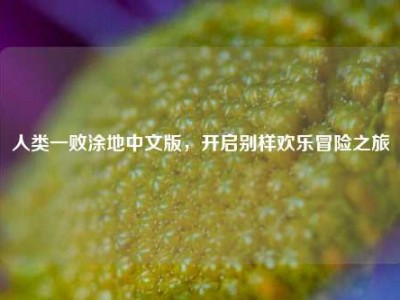人类一败涂地中文版，开启别样欢乐冒险之旅