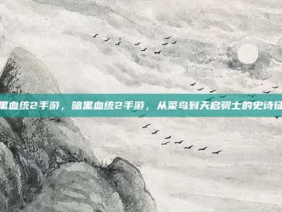 暗黑血统2手游，暗黑血统2手游，从菜鸟到天启骑士的史诗征途