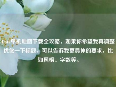 Dota单机地图下载全攻略，如果你希望我再调整优化一下标题，可以告诉我更具体的要求，比如风格、字数等。