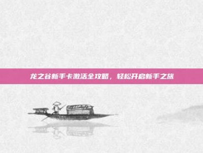 龙之谷新手卡激活全攻略，轻松开启新手之旅