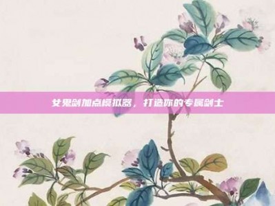 女鬼剑加点模拟器，打造你的专属剑士