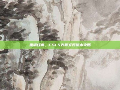 重温经典，CS1.5光辉岁月脚本攻略