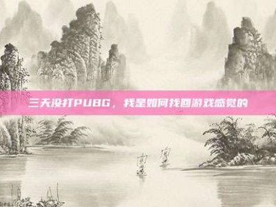 三天没打PUBG，我是如何找回游戏感觉的