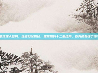 黑玫瑰大结局，绝密档案揭秘，黑玫瑰的十二重结局，你真的看懂了吗？