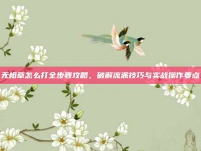 无相草怎么打全步骤攻略，破解流派技巧与实战操作要点