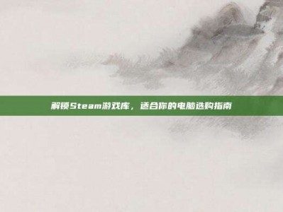 解锁Steam游戏库，适合你的电脑选购指南
