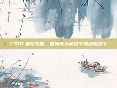 CSOL暴龙攻略，如何成为游戏中的终极猎手