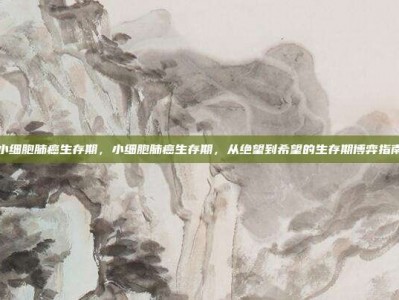 小细胞肺癌生存期，小细胞肺癌生存期，从绝望到希望的生存期博弈指南