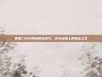 掌握CSGO网络射击技巧，成为战场上的狙击之王