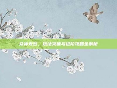 众神无双，玩法突破与进阶攻略全解析