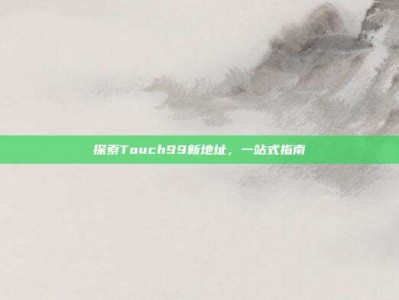 探索Touch99新地址，一站式指南
