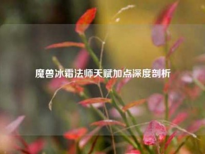 魔兽冰霜法师天赋加点深度剖析
