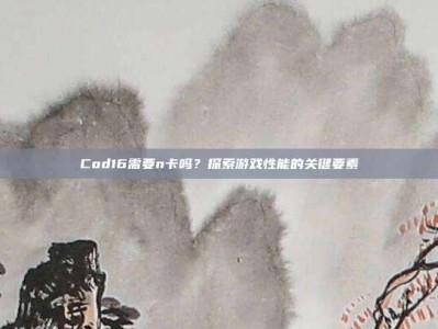 Cod16需要n卡吗？探索游戏性能的关键要素