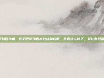 逆战无尽沙漠接单，逆战无尽沙漠高效接单攻略，掌握这些技巧，轻松赚取海量积分！