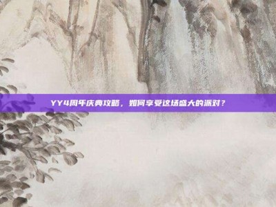 YY4周年庆典攻略，如何享受这场盛大的派对？