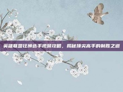 英雄联盟狂狮选手视频攻略，揭秘顶尖高手的制胜之道