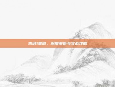 古剑1星韵，深度解析与实战攻略