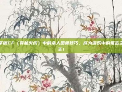 掌握CF（穿越火线）中的杀人图标技巧，成为游戏中的狙击之王！