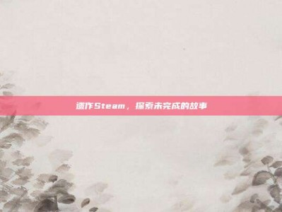 遗作Steam，探索未完成的故事