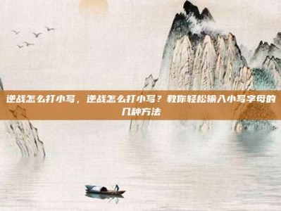 逆战怎么打小写，逆战怎么打小写？教你轻松输入小写字母的几种方法
