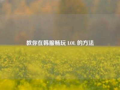 教你在韩服畅玩 LOL 的方法