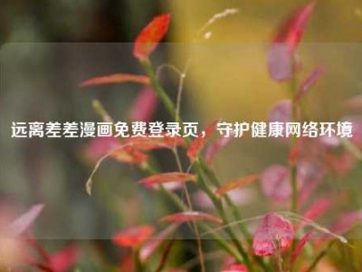 远离差差漫画免费登录页，守护健康网络环境