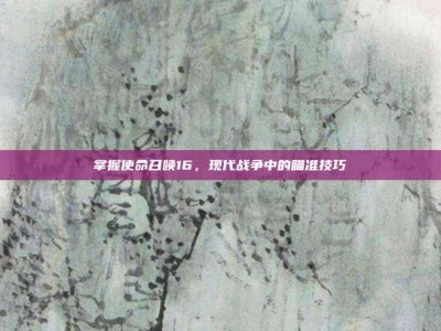 掌握使命召唤16，现代战争中的瞄准技巧