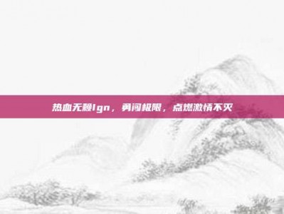 热血无赖Ign，勇闯极限，点燃激情不灭