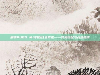 解锁PUBG M4的粉红色奇迹——完美搭配与战术指南