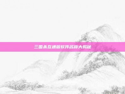 三国杀互通版软件名称大揭秘