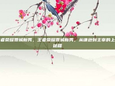 王者荣耀费城新秀，王者荣耀费城新秀，从谦逊到主宰的上分秘籍