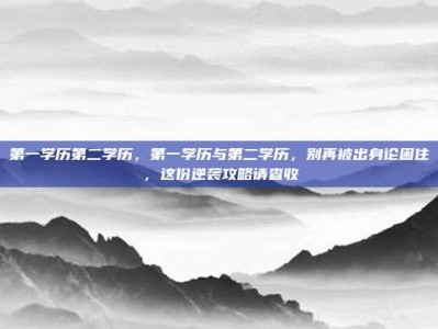 第一学历第二学历，第一学历与第二学历，别再被出身论困住，这份逆袭攻略请查收